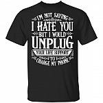 I'm Not Saying I Hate You But I Would Unplug Your Life Support To Charge My Phone T-Shirt, Black, Unisex T-Shirt I’m Not Saying I Hate You But I Would Unplug Your Life Support To Charge My Phone T-Shirt, Black, Unisex T-Shirt