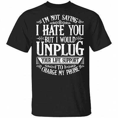 I’m Not Saying I Hate You But I Would Unplug Your Life Support To Charge My Phone T-Shirt, Black, Unisex T-Shirt