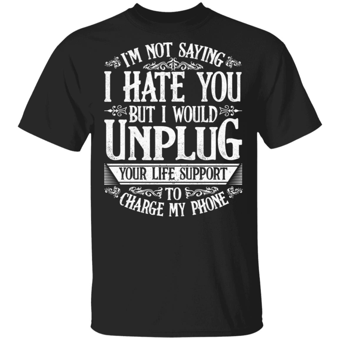 I'm Not Saying I Hate You But I Would Unplug Your Life Support To Charge My Phone T-Shirt, Black, Unisex T-Shirt I’m Not Saying I Hate You But I Would Unplug Your Life Support To Charge My Phone T-Shirt, Black, Unisex T-Shirt