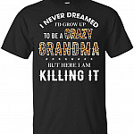 I Never Dreamed I'd Grow Up To Be A Crazy Grandma But Here I Am Killing It T-Shirt - Grandma Grandmother Tee Shirt