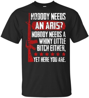 Nobody Needs an AR15? Nobody Needs a Whiny Little Bitch Either T-Shirt