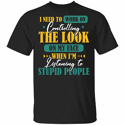 I Need to Work on Controlling the Look on My Face When I'm Listening to Stupid People T-Shirt - Sarcasm Shirt, Black, Unisex T-Shirt