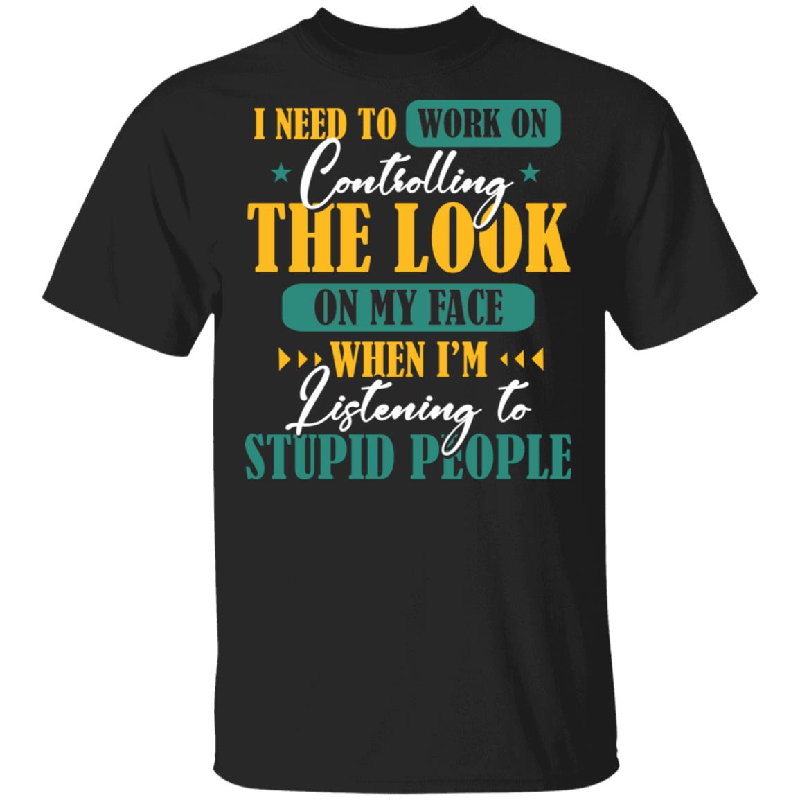 I Need to Work on Controlling the Look on My Face When I'm Listening to Stupid People T-Shirt - Sarcasm Shirt, Black, Unisex T-Shirt