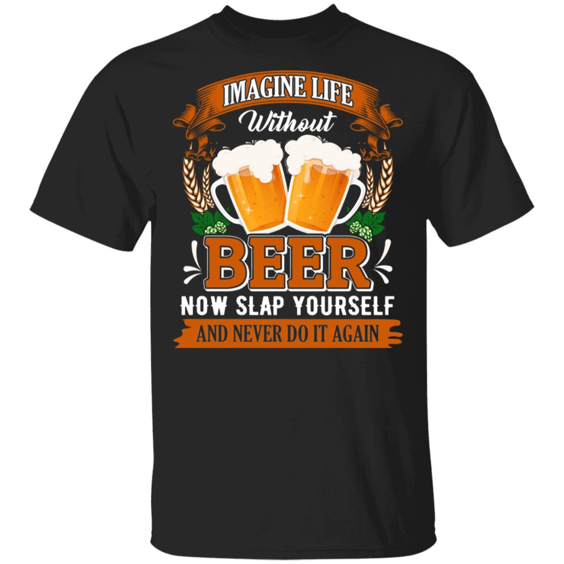 Imagine Life Without Beer Now Slap Yourself And Never Do It Again T-Shirt - Funny Beer Lover Shirt, Black, Unisex T-Shirt