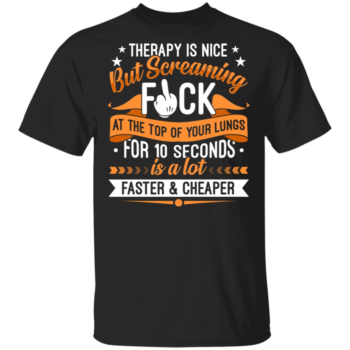 Therapy Is Nice But Screaming Fuck At The Top Of Your Lungs For 10 Seconds Is A Lot Faster and Cheaper T-Shirt, Black, Unisex T-Shirt