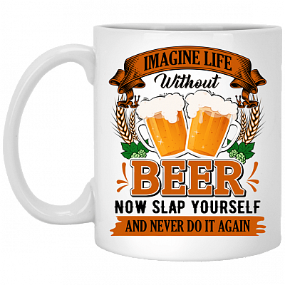 Imagine Life Without Beer Now Slap Yourself And Never Do It Again Coffee Mug - Beer Stein - Water Bottle, White, 11 oz. White Mug