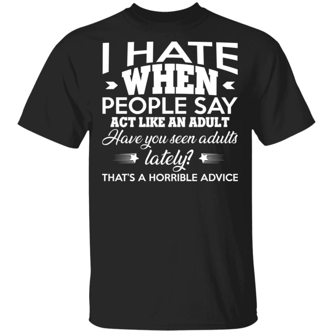 I Hate When People Say Act Like an Adult Funny T-Shirt, Black, Unisex T-Shirt I Hate When People Say Act Like an Adult Funny T-Shirt, Black, Unisex T-Shirt
