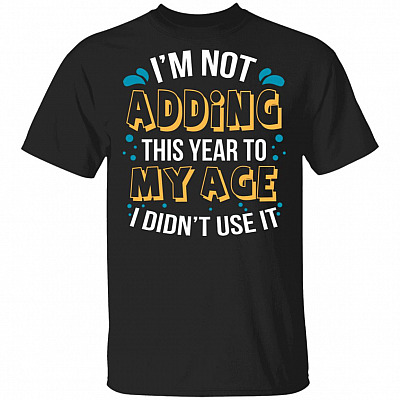 I'm Not Adding This Year To My Age I Didn't Use It T-Shirt - The Year When S Got Real Shirt, Black, Unisex T-Shirt