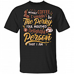 Without Coffee I Wouldn't Be Perky Foul Mouthed And Delightful Person That I Am T-Shirt - Coffee Lover Shirt, Black, Unisex T-Shirt Without Coffee I Wouldn't Be Perky Foul Mouthed And Delightful Person That I Am T-Shirt - Coffee Lover Shirt, Black, Unisex T-Shirt