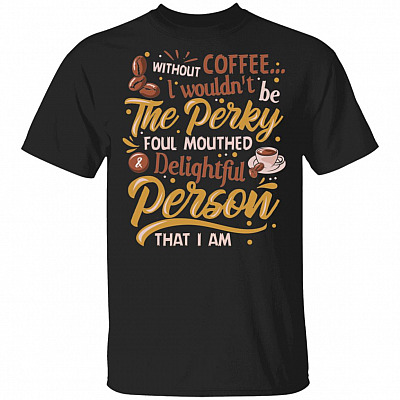 Without Coffee I Wouldn't Be Perky Foul Mouthed And Delightful Person That I Am T-Shirt - Coffee Lover Shirt, Black, Unisex T-Shirt
