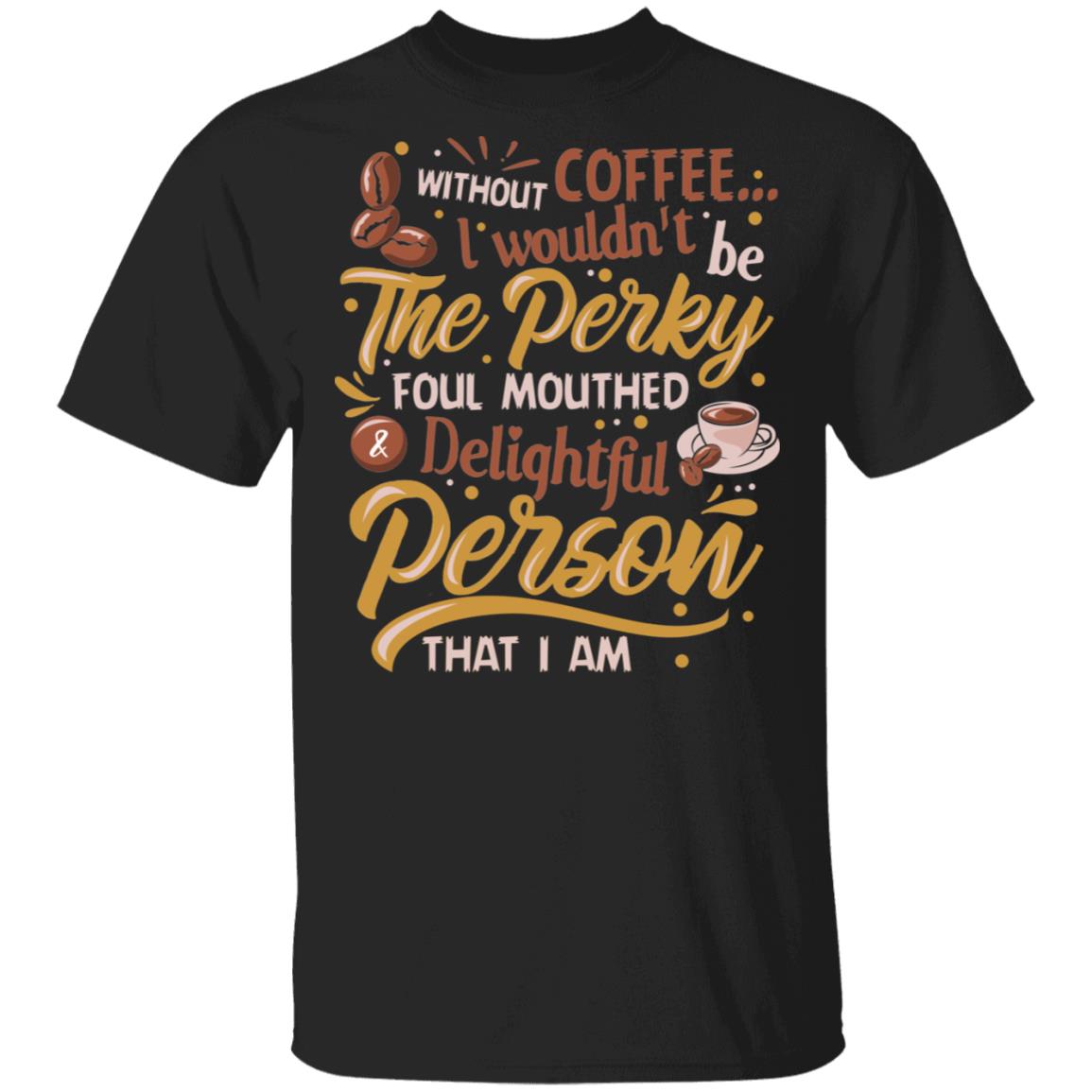 Without Coffee I Wouldn't Be Perky Foul Mouthed And Delightful Person That I Am T-Shirt - Coffee Lover Shirt, Black, Unisex T-Shirt Without Coffee I Wouldn't Be Perky Foul Mouthed And Delightful Person That I Am T-Shirt - Coffee Lover Shirt, Black, Unisex T-Shirt
