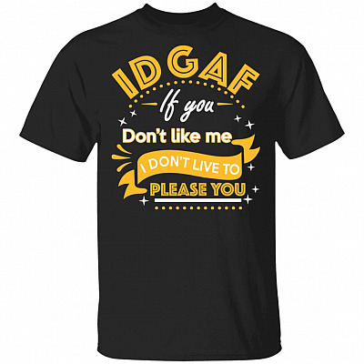 IDGAF If You Don't Like Me I Don't Live To Please You Funny T-Shirt, Black, Unisex T-Shirt
