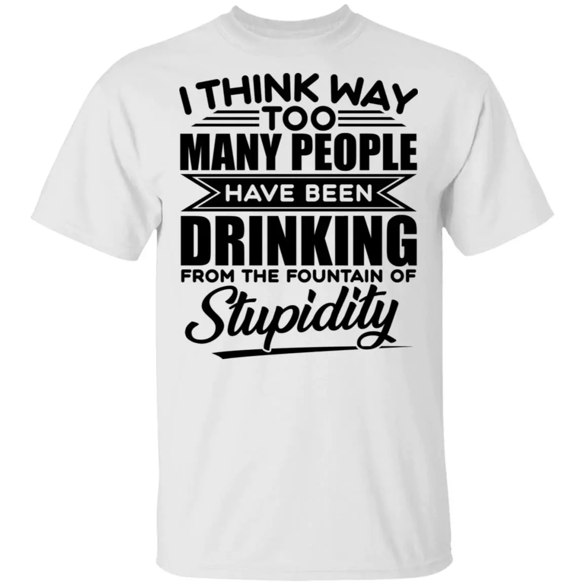 I Think Way Too Many People Have Been Drinking from the Fountain of Stupidity Funny T-Shirt, White, Unisex T-Shirt