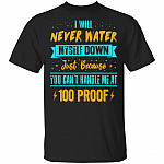 I Will Never Water Myself Down Just Because You Can't Handle Me At 100 Proof Funny T-Shirt, Black, Unisex T-Shirt