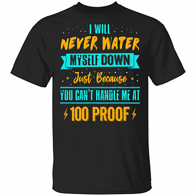 I Will Never Water Myself Down Just Because You Can't Handle Me At 100 Proof Funny T-Shirt, Black, Unisex T-Shirt