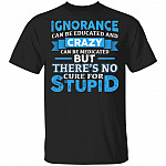 Ignorance Can Be Educated And Crazy Can Be Medicated But There's No Cure For Stupid Funny T-Shirt, Black, Unisex T-Shirt
