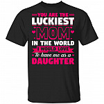 You Are The Luckiest Mom In The World I Would Love To Have Me As A Daughter T-Shirt - Funny Mom Shirt, Black, Unisex T-Shirt