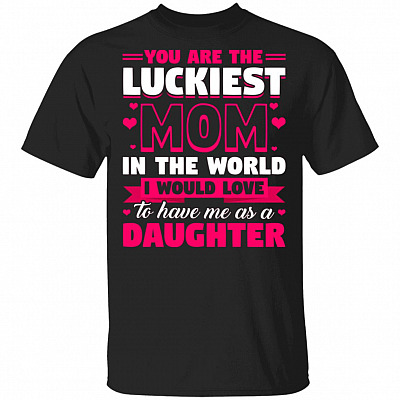 You Are The Luckiest Mom In The World I Would Love To Have Me As A Daughter T-Shirt - Funny Mom Shirt, Black, Unisex T-Shirt