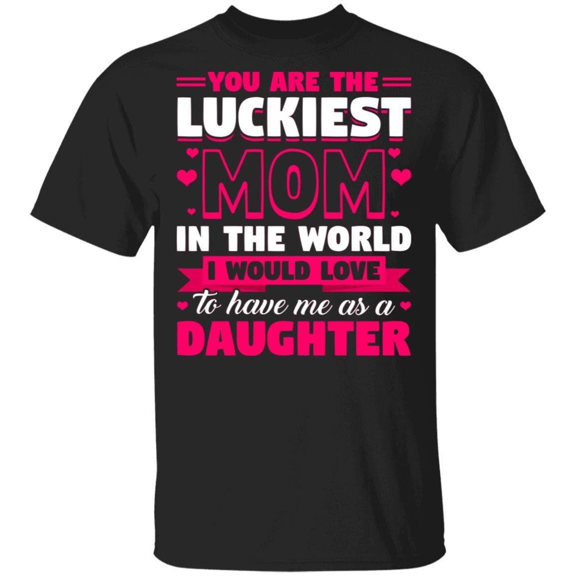 You Are The Luckiest Mom In The World I Would Love To Have Me As A Daughter T-Shirt - Funny Mom Shirt, Black, Unisex T-Shirt
