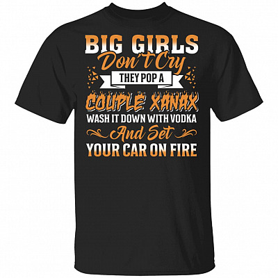 Big Girls Don't Cry They Pop A Couple Xanax Wash It Down With Vodka And Set Your Car On Fire Funny T-Shirt, Black, Unisex T-Shirt