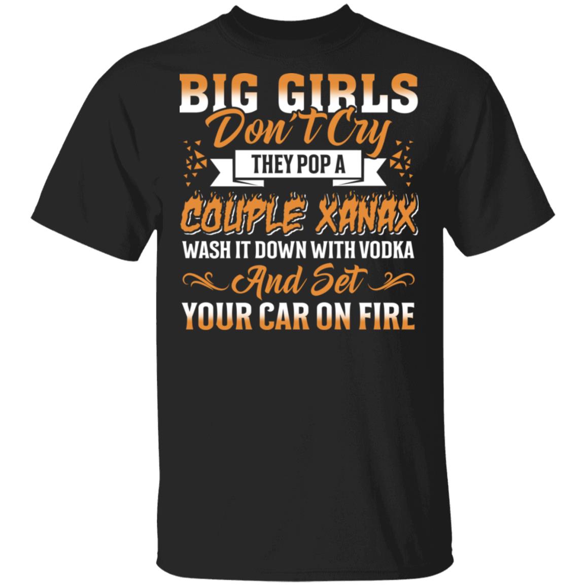 Big Girls Don't Cry They Pop A Couple Xanax Wash It Down With Vodka And Set Your Car On Fire Funny T-Shirt, Black, Unisex T-Shirt