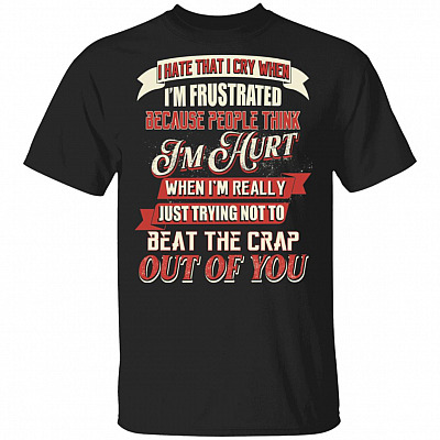 I Hate That I Cry When I'm Frustrated Because People Think I'm Hurt Shirt, Black, Unisex T-Shirt