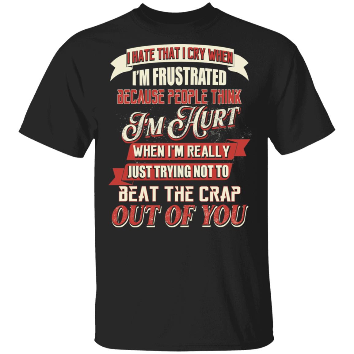 I Hate That I Cry When I'm Frustrated Because People Think I'm Hurt Shirt, Black, Unisex T-Shirt I Hate That I Cry When I'm Frustrated Because People Think I'm Hurt Shirt, Black, Unisex T-Shirt