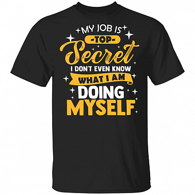 My Job Is Top Secret Even I Don't Know What I'm Doing Myself T-Shirt, Black, Unisex T-Shirt