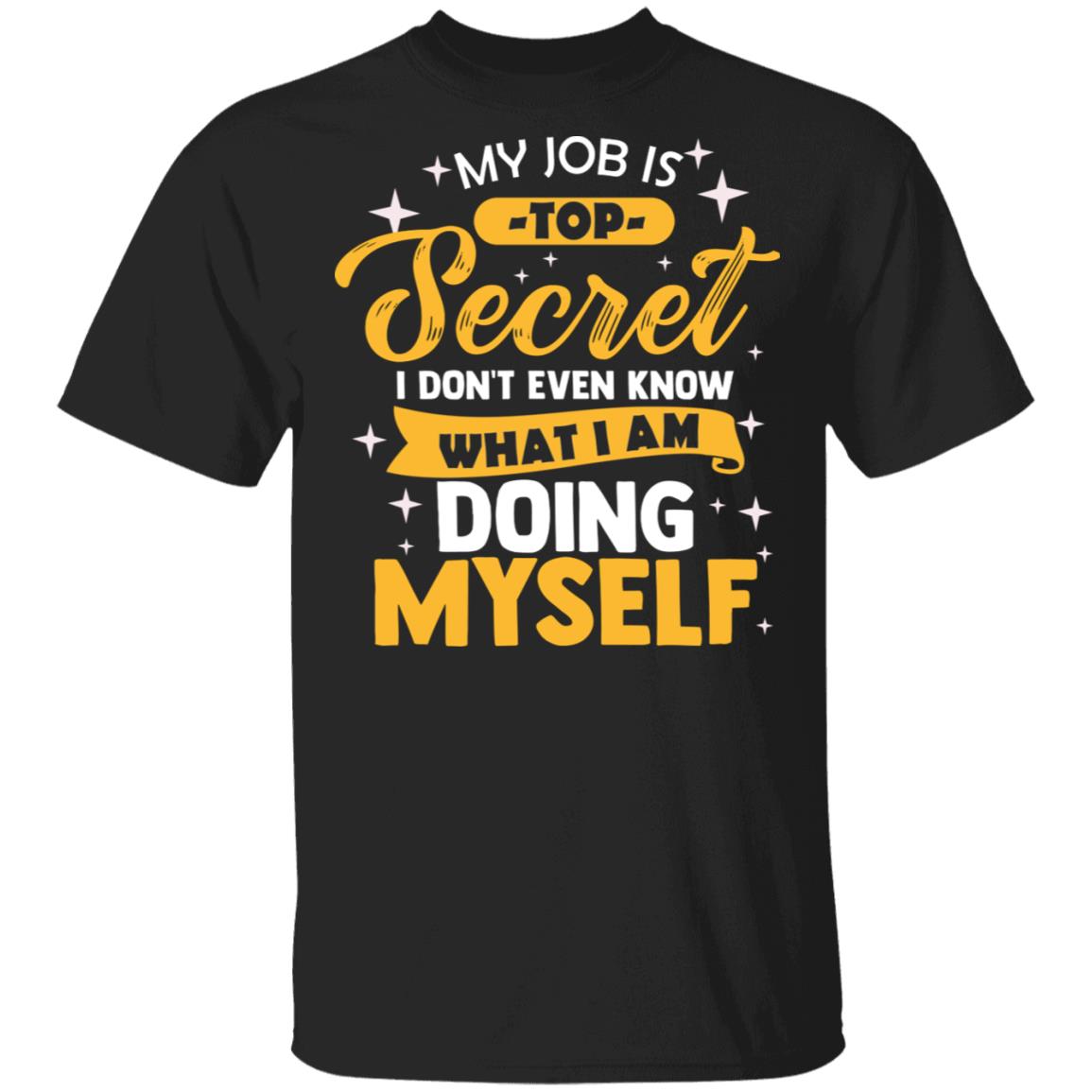 My Job Is Top Secret Even I Don't Know What I'm Doing Myself T-Shirt, Black, Unisex T-Shirt My Job Is Top Secret Even I Don't Know What I'm Doing Myself T-Shirt, Black, Unisex T-Shirt