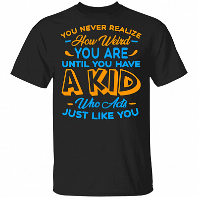 You Never Realize How Weird You Are Until You Have A Kid Who Acts Just Like You T-Shirt-Motherhood Gift Shirt, Black, Unisex T-Shirt