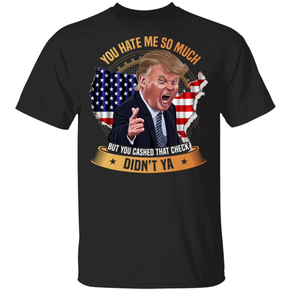 You Hate Me So Much But You Cashed That Check Didn't Ya Funny Trump Saying T-Shirt, Black, Unisex T-Shirt
