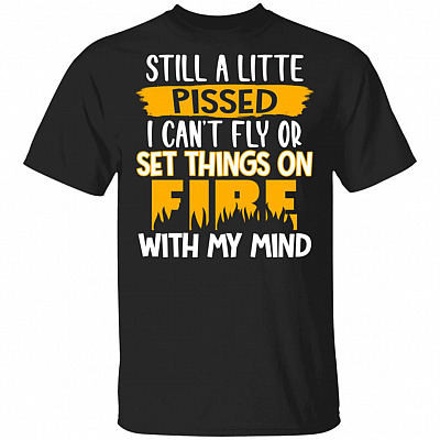 Still A Little Pissed I Can't Fly Or Set Things On Fire With My Mind Funny T-Shirt, Black, Unisex T-Shirt