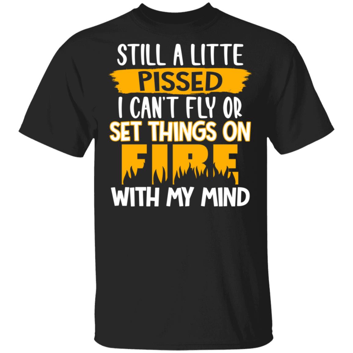 Still A Little Pissed I Can't Fly Or Set Things On Fire With My Mind Funny T-Shirt, Black, Unisex T-Shirt Still A Little Pissed I Can't Fly Or Set Things On Fire With My Mind Funny T-Shirt, Black, Unisex T-Shirt