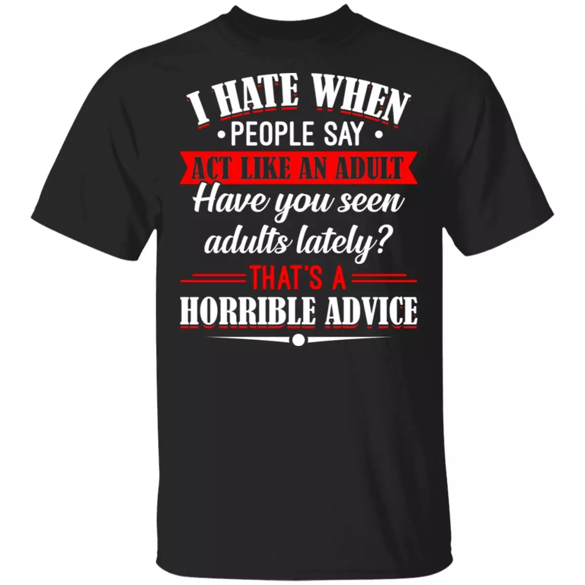 I Hate When People Say Act Like An Adult Have You Seen Adults Lately That's A Horrible Advice T-Shirt, Black, Unisex T-Shirt