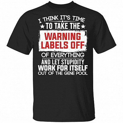 I Think It's Time To Take The Warning Labels Off Of Everything And Let Stupidity Work For Itself T-Shirt, Black, Unisex T-Shirt