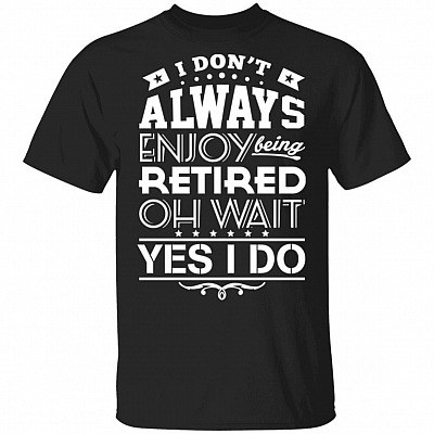 I Don't Always Enjoy Being Retired Oh Wait, Yes I Do T-Shirt, Black, Unisex T-Shirt