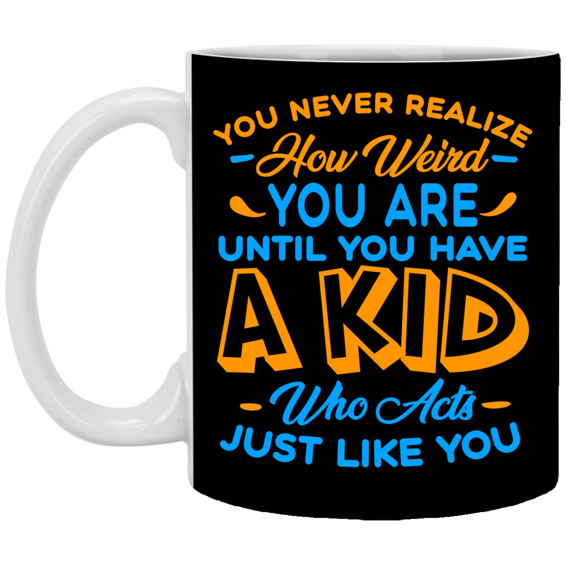 You Never Realize How Weird You Are Until You Have A Kid Who Acts Just Like You Ceramic Coffee Mug, Black, 11 oz. White Mug You Never Realize How Weird You Are Until You Have A Kid Who Acts Just Like You Ceramic Coffee Mug, Black, 11 oz. White Mug