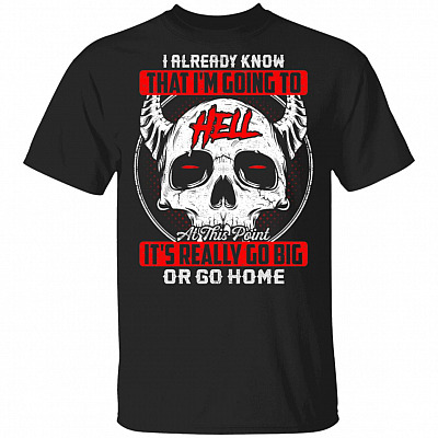 I Already Know That I'm Going To Hell At This Point It's Really Go Big Or Go Home T-Shirt- Sarcasm Skull Shirt, Black, Unisex T-Shirt