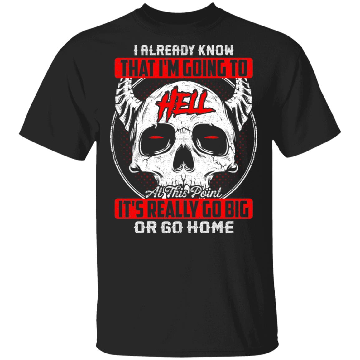 I Already Know That I'm Going To Hell At This Point It's Really Go Big Or Go Home T-Shirt- Sarcasm Skull Shirt, Black, Unisex T-Shirt