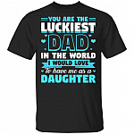 You Are The Luckiest Dad In The World I Would Love To Have Me As A Daughter T-Shirt - Funny Dad Shirt, Black, Unisex T-Shirt