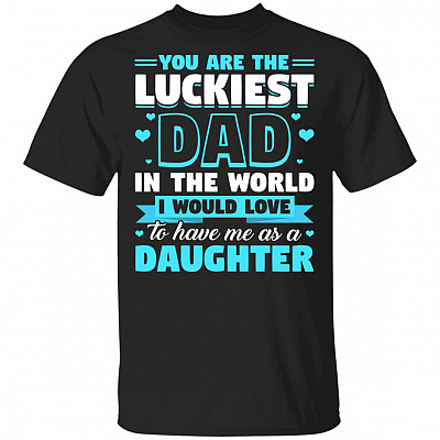 You Are The Luckiest Dad In The World I Would Love To Have Me As A Daughter T-Shirt - Funny Dad Shirt, Black, Unisex T-Shirt