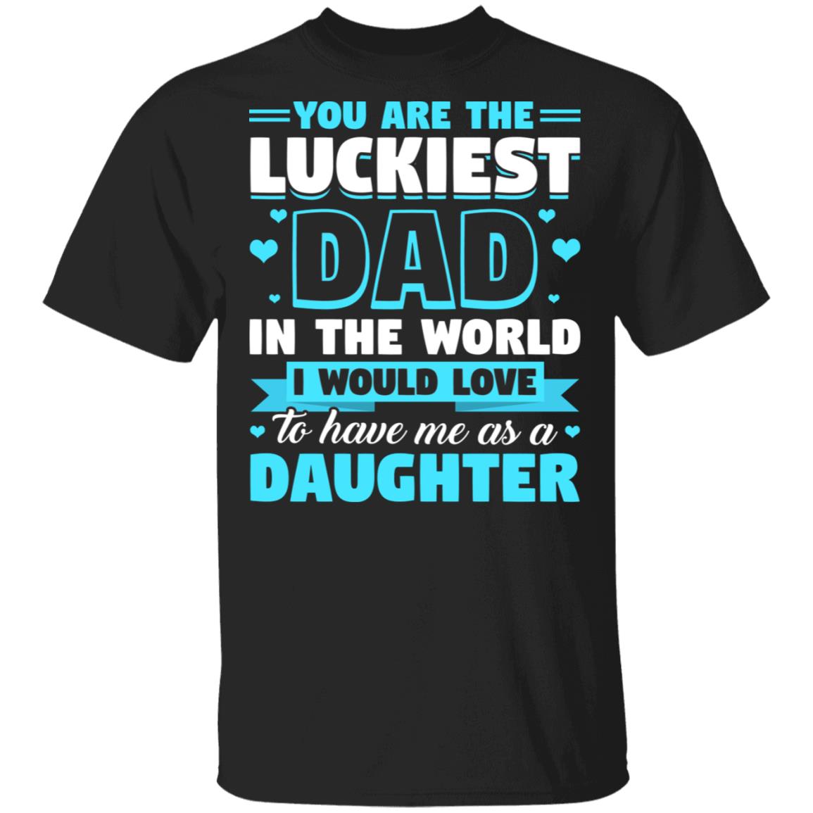 You Are The Luckiest Dad In The World I Would Love To Have Me As A Daughter T-Shirt - Funny Dad Shirt, Black, Unisex T-Shirt