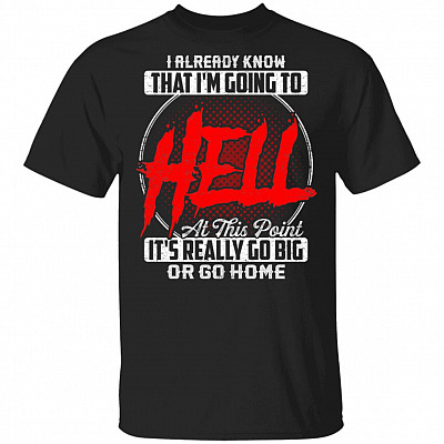 I Already Know That I'm Going To Hell At This Point It's Really Go Big Or Go Home T-Shirt- Sarcasm Shirt, Black, Unisex T-Shirt