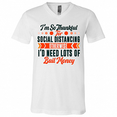 I'm So Thankful For Social Distancing Otherwise I'd Need Lots Of Bail Money T-Shirt - V-Neck Shirt, White, V-Neck T-Shirt