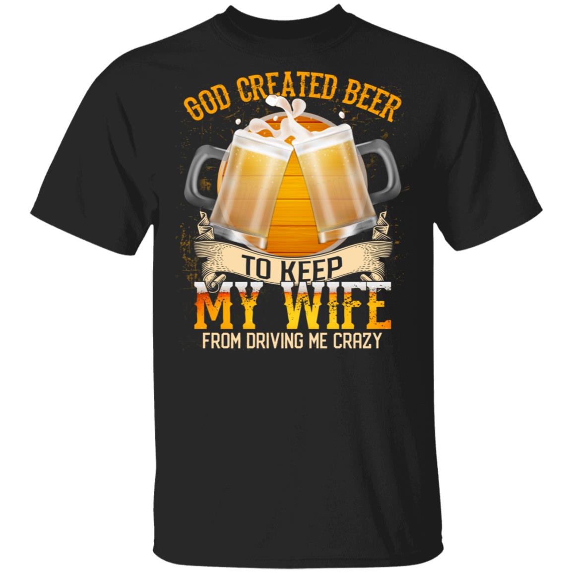 God Created Beer To Keep My Wife From Driving Me Crazy T-Shirt - Funny Beer Shirt, Black, Unisex T-Shirt