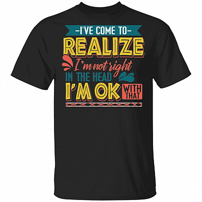 I've Come To Realize I'm Not Right In The Head And I'm Ok With That Funny T-Shirt, Black, Unisex T-Shirt