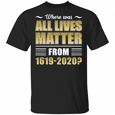 Where Was All Lives Matter From 1619-2020 T-Shirt - Justice Shirt, Black, Unisex T-Shirt