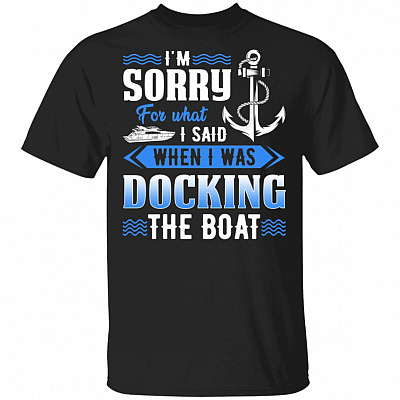 Im Sorry For What I Said When I Was Docking The Boat T-Shirt - Funny Docking Boat Shirt, Black, Unisex T-Shirt