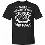 There Is Always A Little Go Fuck Yourself In Every Whatever T-Shirt - Sarcastic Novelty Shirt, Black, Unisex T-Shirt