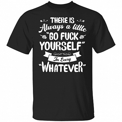 There Is Always A Little Go Fuck Yourself In Every Whatever T-Shirt - Sarcastic Novelty Shirt, Black, Unisex T-Shirt
